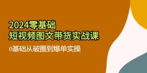 (11878期)2024零基础·短视频图文带货实战课:0基础从破圈到爆单实操(35节课)-理想项目库