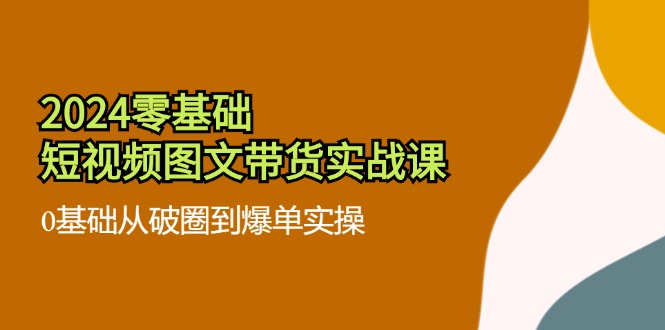 （11878期）2024零基础·短视频图文带货实战课：0基础从破圈到爆单实操（35节课）-理想项目库
