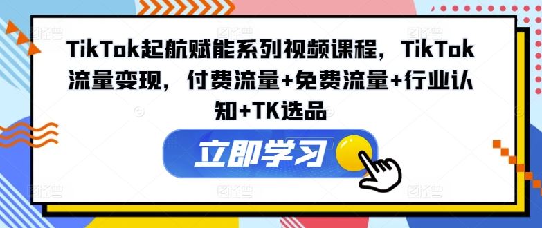 TikTok起航赋能系列视频课程，TikTok流量变现，付费流量+免费流量+行业认知+TK选品-理想项目库