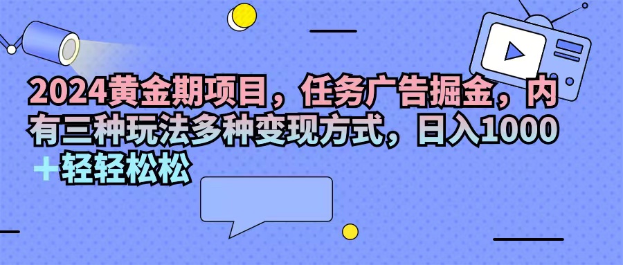 （11871期）2024黄金期项目，任务广告掘金，内有三种玩法多种变现方式，日入1000+…-理想项目库