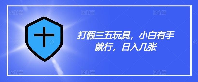 打假三五玩具，小白有手就行，日入几张【仅揭秘】-理想项目库