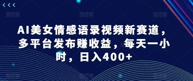 AI美女情感语录视频新赛道，多平台发布赚收益，每天一小时，日入400+【揭秘】-理想项目库