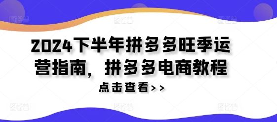 2024下半年拼多多旺季运营指南，拼多多电商教程-理想项目库
