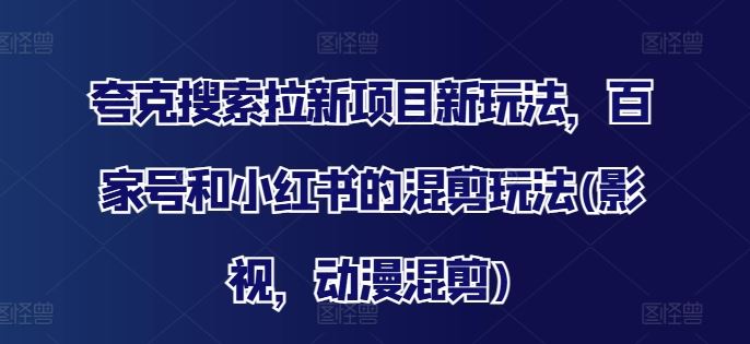 夸克搜索拉新项目新玩法，百家号和小红书的混剪玩法(影视，动漫混剪)-理想项目库