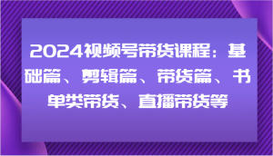 2024视频号带货课程:基础篇、剪辑篇、带货篇、书单类带货、直播带货等-理想项目库