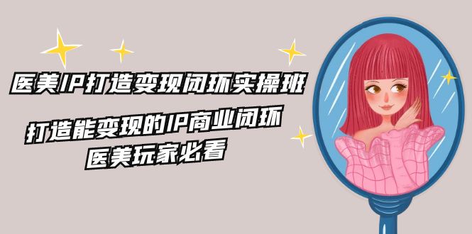 医美IP打造变现闭环实操班，打造能变现的IP商业闭环，医美玩家必看（22节）-理想项目库