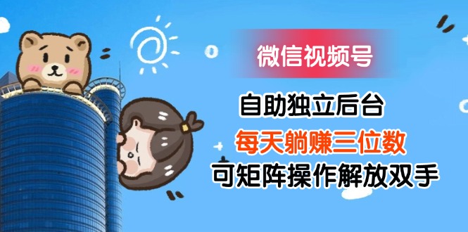 （11910期）微信视频号自助独立后台每天躺赚三位数可矩阵操作解放双手-理想项目库