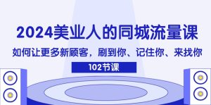 (11918期)2024美业人的同城流量课:如何让更多新顾客,刷到你、记住你、来找你-理想项目库