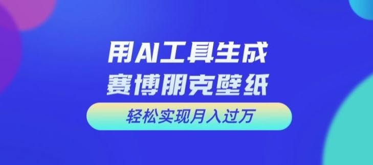 用AI工具设计赛博朋克壁纸，轻松实现月入万+【揭秘】-理想项目库