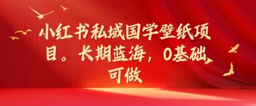 小红书私域国学壁纸项目，长期蓝海，0基础可做【揭秘】-理想项目库
