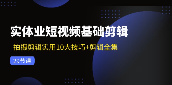 实体业短视频基础剪辑：拍摄剪辑实用10大技巧+剪辑全集（29节）-理想项目库