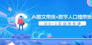(11935期)Ai 图文带货+数字人口播带货,从0~1实战体系课(43节)-理想项目库
