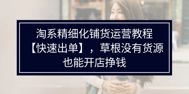 （11937期）淘系精细化铺货运营教程【快速出单】，草根没有货源，也能开店挣钱-理想项目库
