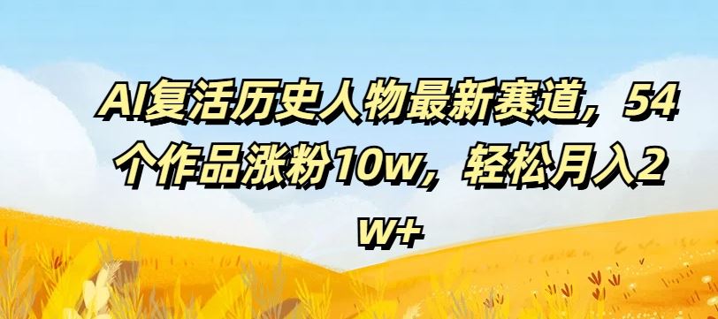 AI复活历史人物最新赛道，54个作品涨粉10w，轻松月入2w+【揭秘】-理想项目库