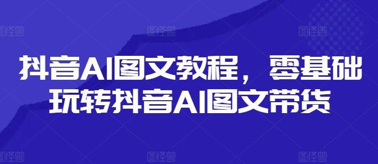 抖音AI图文教程，零基础玩转抖音AI图文带货-理想项目库