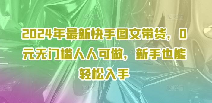2024年最新快手图文带货，0元无门槛人人可做，新手也能轻松入手-理想项目库
