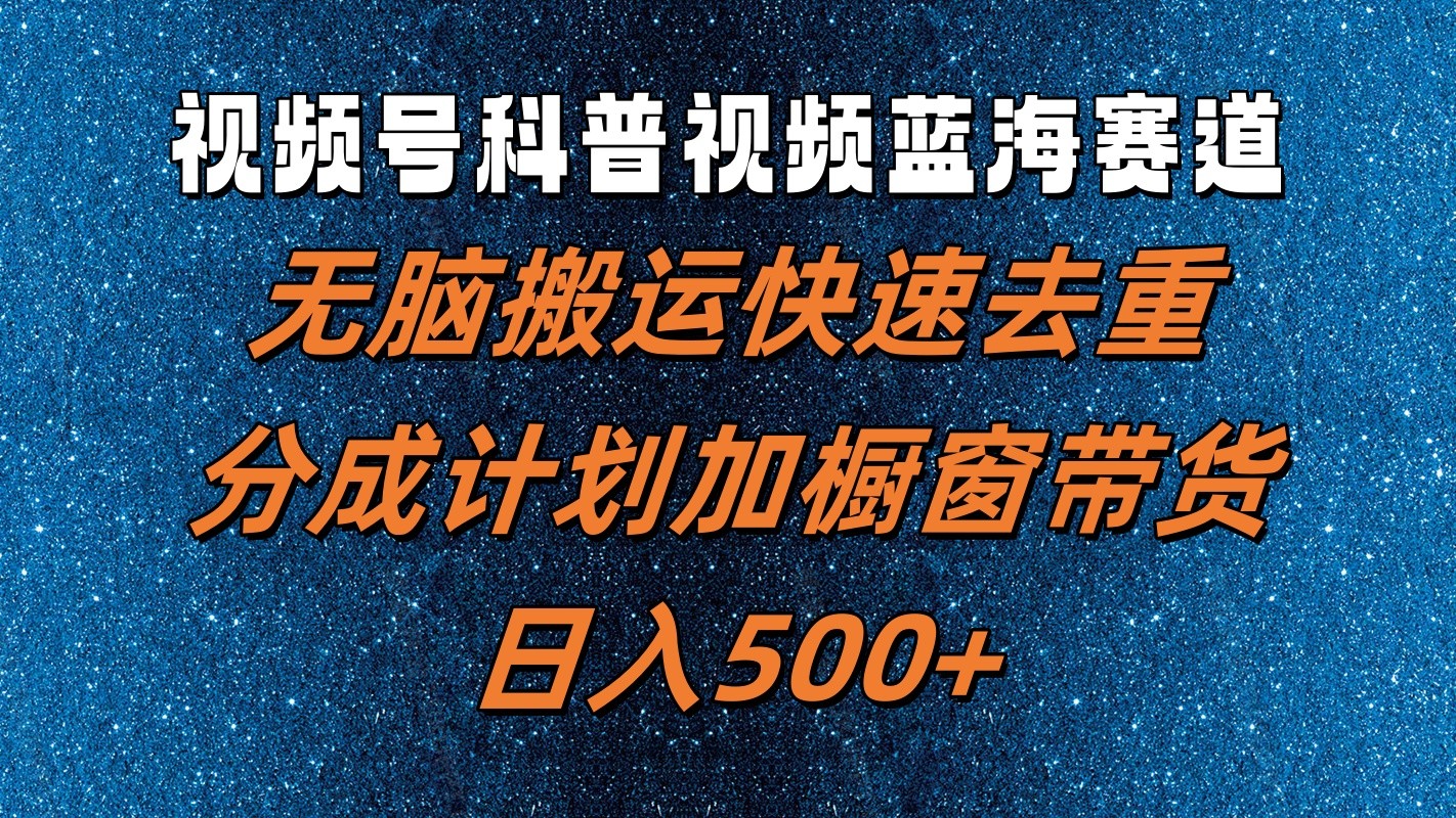 视频号科普视频蓝海赛道，无脑搬运快速去重，分成计划加橱窗带货，日入500+-理想项目库
