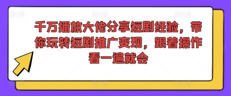 千万播放大佬分享短剧经验，带你玩转短剧推广变现，跟着操作看一遍就会-理想项目库