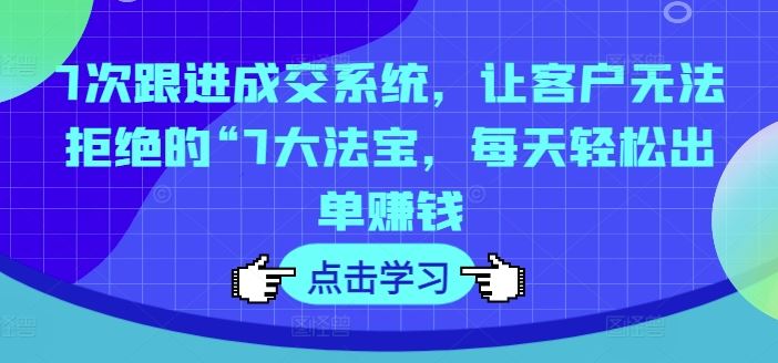 7次跟进成交系统，让客户无法拒绝的“7大法宝，每天轻松出单赚钱-理想项目库