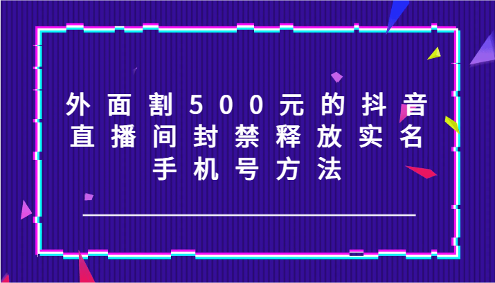 外面割500元的抖音直播间封禁释放实名/手机号方法！-理想项目库