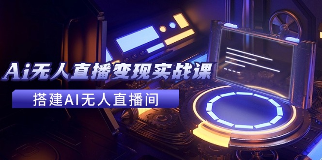 （11973期）2024全套Ai无人直播变现实战课，搭建AI无人直播间，利用AI赚钱 (24节课)-理想项目库