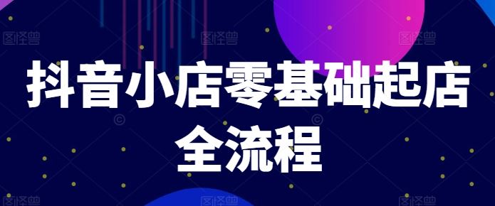 抖音小店零基础起店全流程，快速打造单品爆款技巧、商品卡引流模式与推流算法等-理想项目库
