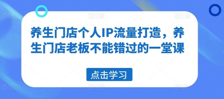 养生门店个人IP流量打造，养生门店老板不能错过的一堂课-理想项目库