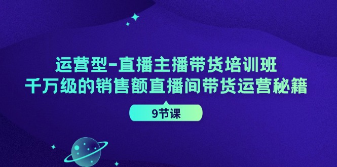 运营型直播主播带货培训班，千万级的销售额直播间带货运营秘籍（9节课）-理想项目库
