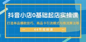 (11977期)抖音小店0基础起店实操课,打造单品爆款技巧、商品卡引流模式与推流算法等-理想项目库