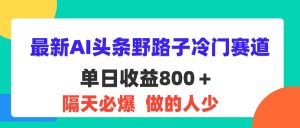 (11983期)最新AI头条野路子冷门赛道,单日800+ 隔天必爆,适合小白-理想项目库