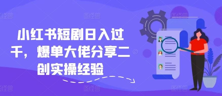 小红书短剧日入过千，爆单大佬分享二创实操经验-理想项目库