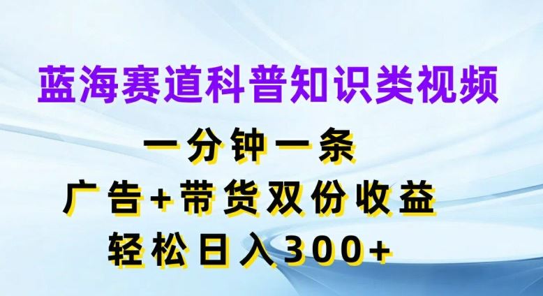 蓝海赛道科普知识类视频，一分钟一条，广告+带货双份收益，轻松日入300+【揭秘】-理想项目库