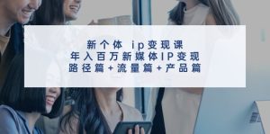 新个体ip变现课,年入百万新媒体IP变现,路径篇+流量篇+产品篇-理想项目库