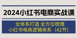 (12003期)2024小红书电商实战课:全体系打造 全方位梳理 小红书电商逻辑体系 (42节)-理想项目库