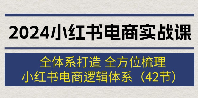 （12003期）2024小红书电商实战课：全体系打造 全方位梳理 小红书电商逻辑体系 (42节)-理想项目库