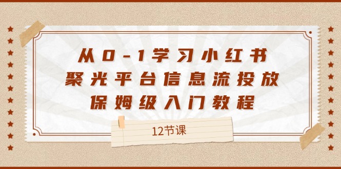 （12020期）从0-1学习小红书 聚光平台信息流投放，保姆级入门教程（12节课）-理想项目库