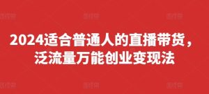 2024适合普通人的直播带货，泛流量万能创业变现法，上手快、落地快、起号快、变现快(更新8月)-理想项目库
