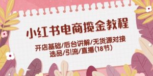 (12063期)小红书电商揽金教程:开店基础/后台讲解/无货源对接/选品/引流/直播(18节)-理想项目库