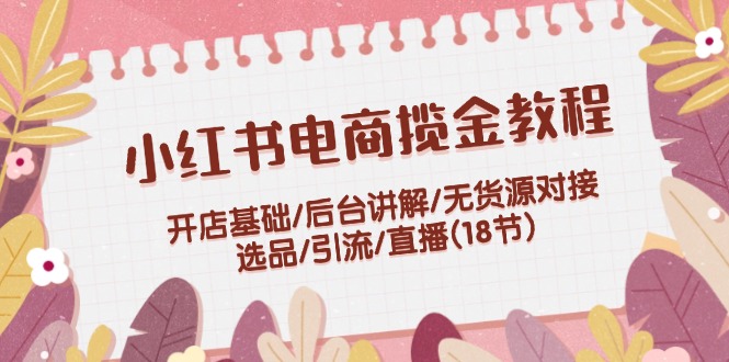（12063期）小红书电商揽金教程：开店基础/后台讲解/无货源对接/选品/引流/直播(18节)-理想项目库