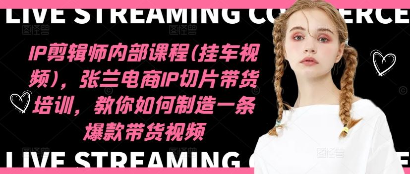 IP剪辑师内部课程(挂车视频)，张兰电商IP切片带货培训，教你如何制造一条爆款带货视频-理想项目库