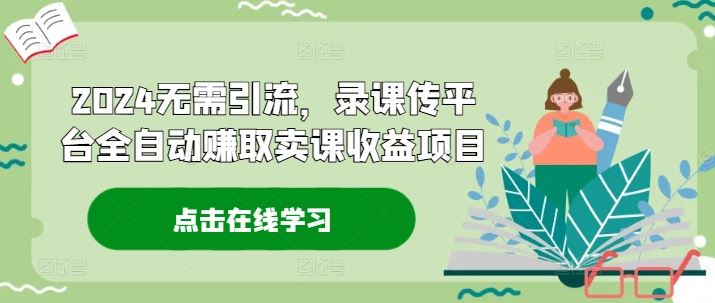 2024无需引流，录课传平台全自动赚取卖课收益项目-理想项目库