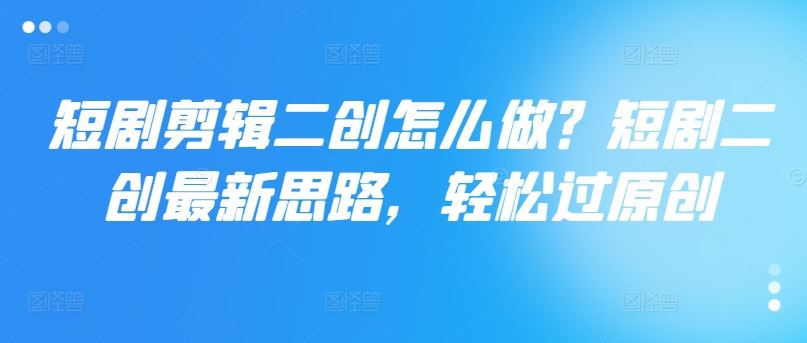 短剧剪辑二创怎么做？短剧二创最新思路，轻松过原创-理想项目库