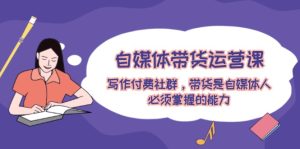 自媒体带货运营课：写作付费社群，带货是自媒体人必须掌握的能力-理想项目库