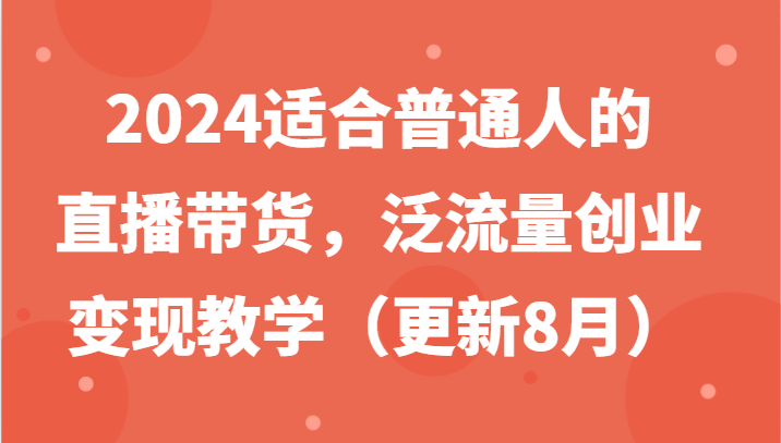 2024适合普通人的直播带货，泛流量创业变现教学（更新8月）-理想项目库