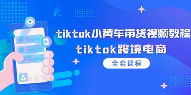 tiktok小黄车带货视频教程，tiktok跨境电商（全套课程）-理想项目库