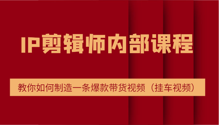 IP剪辑师内部课程，电商切片培训，教你如何制造一条爆款带货视频（挂车视频）-理想项目库
