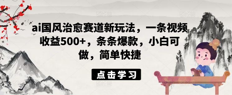 ai国风治愈赛道新玩法，一条视频收益500+，条条爆款，小白可做，简单快捷-理想项目库