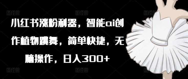 小红书涨粉利器，智能ai创作植物跳舞，简单快捷，无脑操作，日入300+-理想项目库
