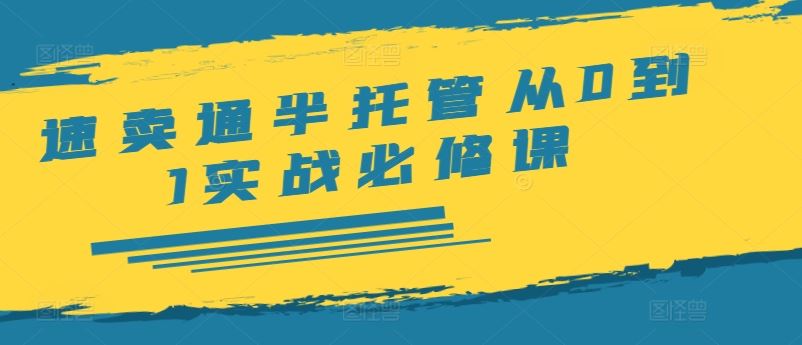速卖通半托管从0到1实战必修课，开店/产品发布/选品/发货/广告/规则/ERP/干货等-理想项目库