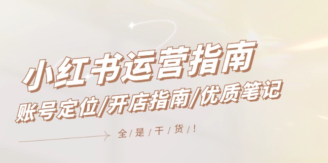 小红书运营指南，账号定位/开店指南/优质笔记/没有套路，全是经验-理想项目库